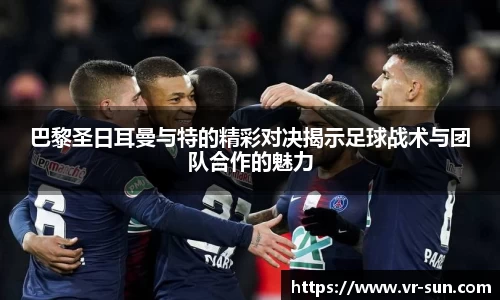 巴黎圣日耳曼与特的精彩对决揭示足球战术与团队合作的魅力