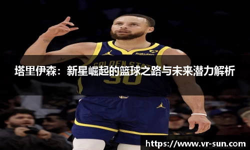 塔里伊森：新星崛起的篮球之路与未来潜力解析