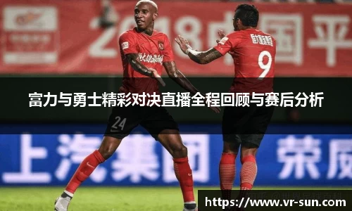 富力与勇士精彩对决直播全程回顾与赛后分析